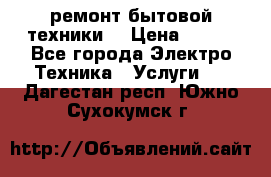 ремонт бытовой техники  › Цена ­ 500 - Все города Электро-Техника » Услуги   . Дагестан респ.,Южно-Сухокумск г.